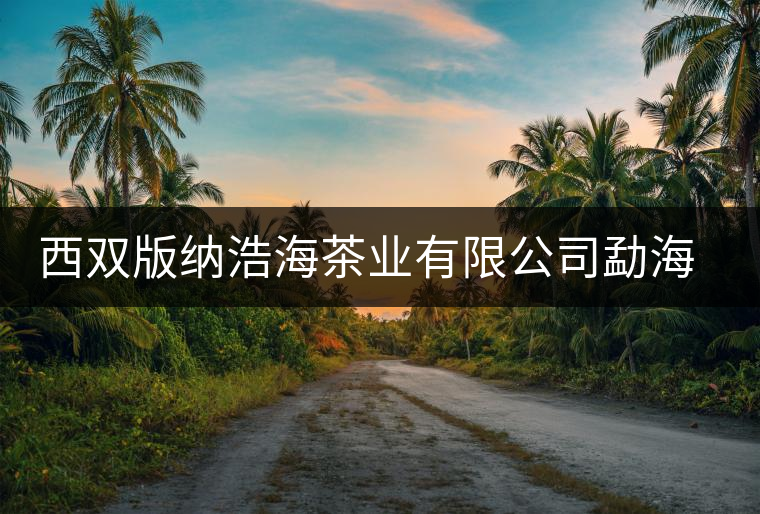西雙版納浩海茶業(yè)有限公司勐海浩海茶廠簡介 西雙版納浩海茶業(yè)有限公司勐海浩海茶廠簡介