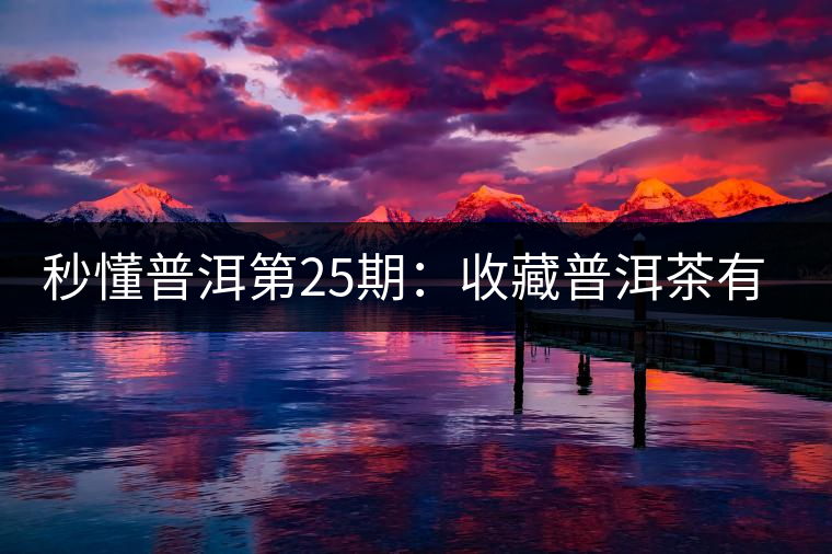 秒懂普洱第25期：收藏普洱茶有哪些投資風險？
