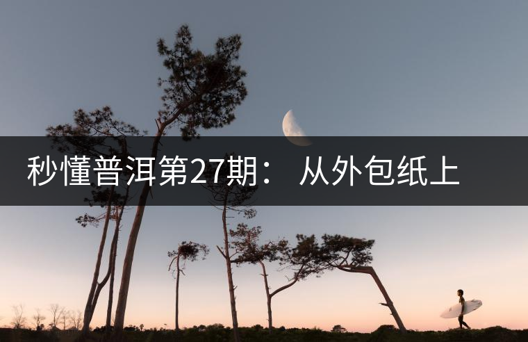 秒懂普洱第27期： 從外包紙上怎么辨識(shí)“干倉(cāng)”與“濕倉(cāng)” 普洱茶