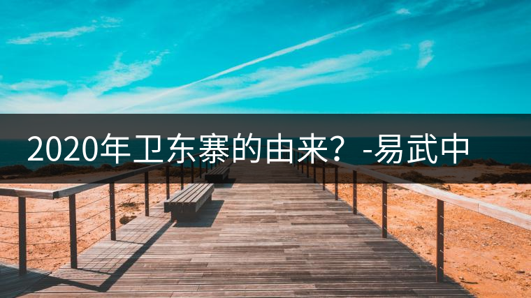 2020年衛(wèi)東寨的由來(lái)？-易武中聘號(hào)