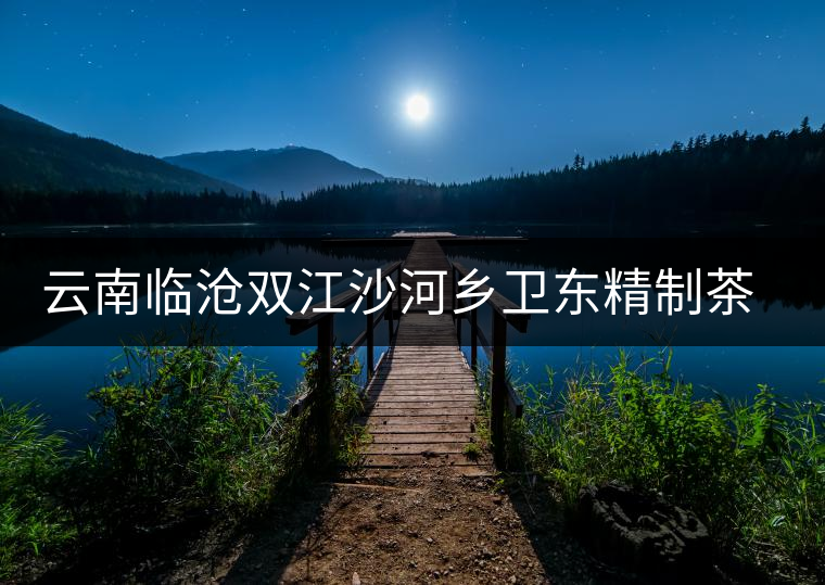云南臨滄雙江沙河鄉(xiāng)衛(wèi)東精制茶廠(chǎng)簡(jiǎn)介