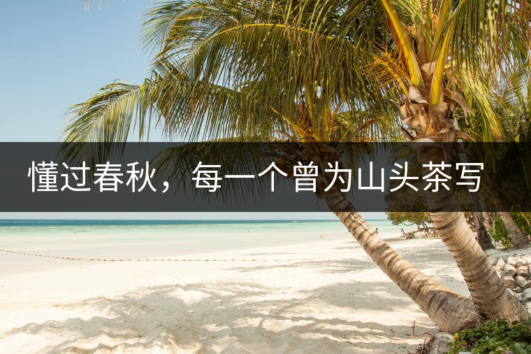 懂過春秋，每一個曾為山頭茶寫下詩篇的人，都值得點贊！