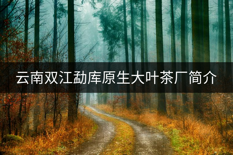 云南雙江勐庫(kù)原生大葉茶廠簡(jiǎn)介 云南雙江勐庫(kù)原生大葉茶廠簡(jiǎn)介
