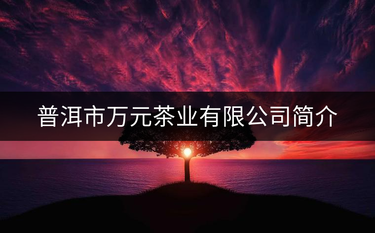 普洱市萬元茶業(yè)有限公司簡介 普洱市萬元茶業(yè)有限公司簡介