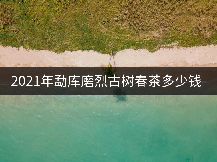 2021年勐庫磨烈古樹春茶多少錢一公斤？