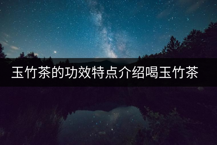 玉竹茶的功效特點(diǎn)介紹喝玉竹茶有什么好處