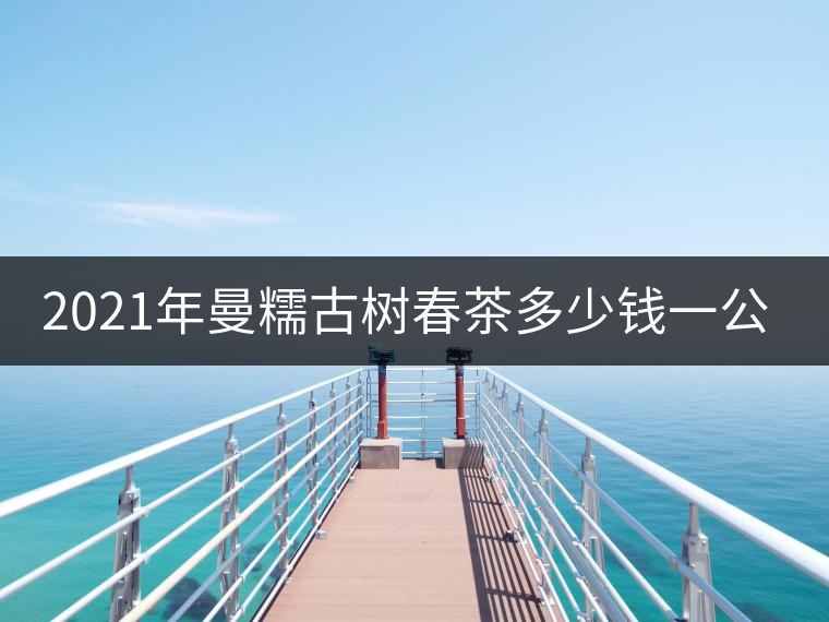 2021年曼糯古樹春茶多少錢一公斤？