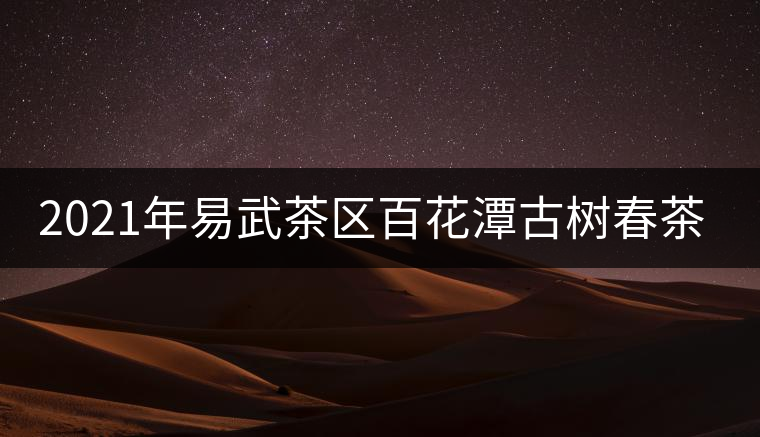 2021年易武茶區(qū)百花潭古樹(shù)春茶多少錢一斤? 2021年易武茶區(qū)百花潭古樹(shù)春茶多少錢一斤?