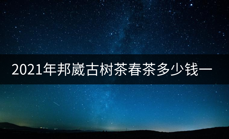 2021年邦崴古樹茶春茶多少錢一公斤？