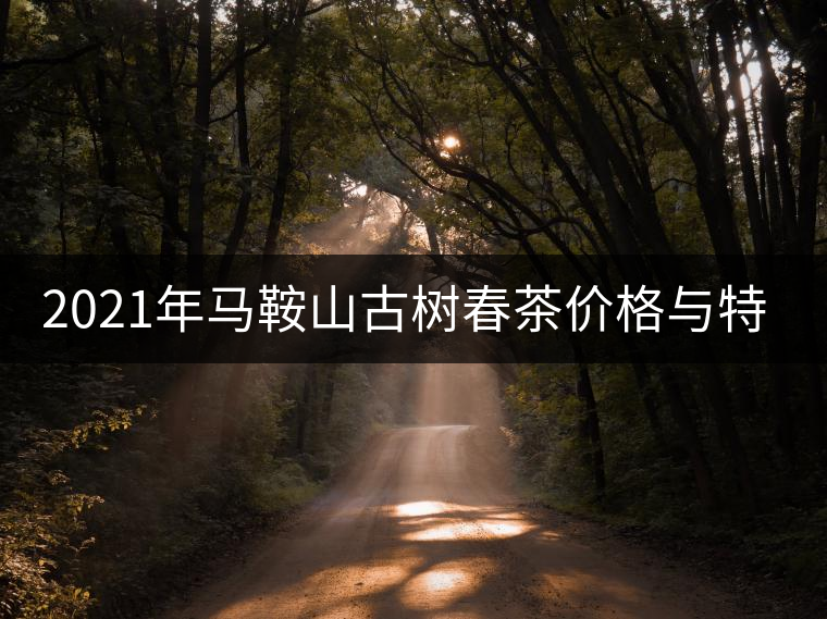 2021年馬鞍山古樹春茶價(jià)格與特點(diǎn)