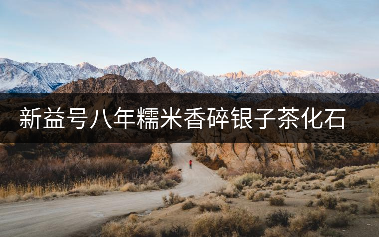 新益號八年糯米香碎銀子茶化石口感怎么樣？