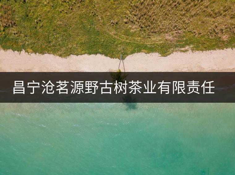 昌寧滄茗源野古樹茶業(yè)有限責(zé)任公司簡(jiǎn)介 昌寧滄茗源野古樹茶業(yè)有限責(zé)任公司簡(jiǎn)介