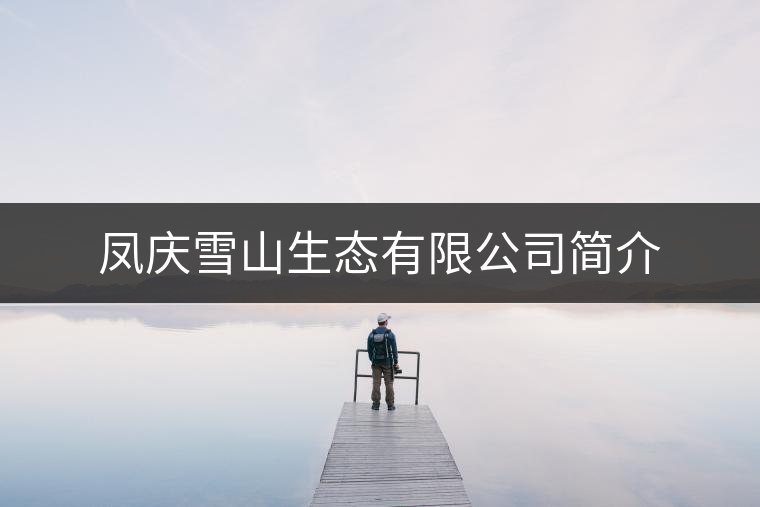 鳳慶雪山生態(tài)有限公司簡介 鳳慶雪山生態(tài)有限公司簡介