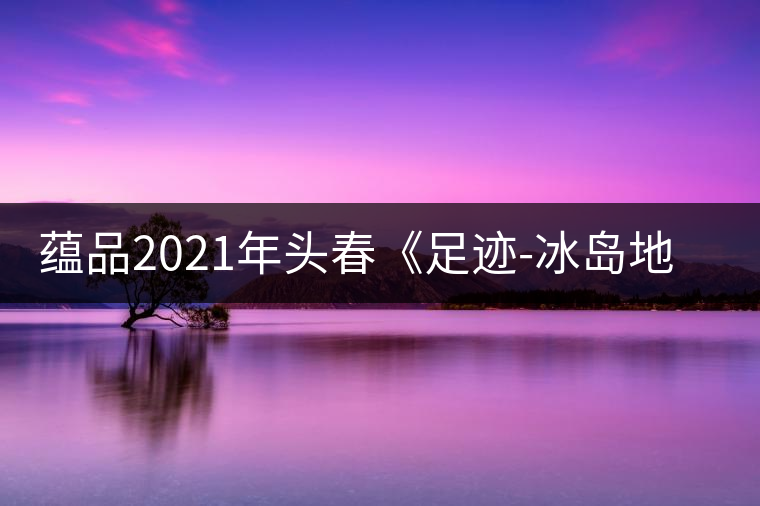 蘊品2021年頭春《足跡-冰島地界》古樹普洱茶生茶好喝嗎？