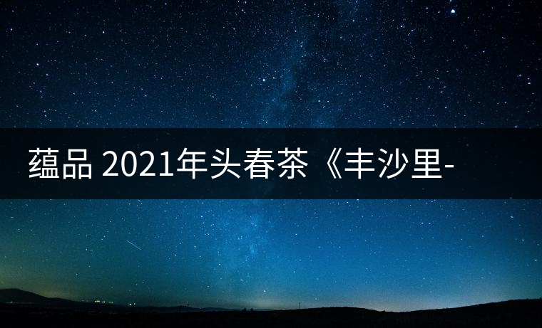 蘊(yùn)品 2021年頭春茶《豐沙里-異域迷香》古樹普洱生茶 是外國茶嗎？