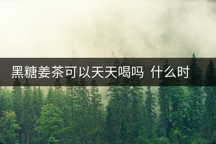 黑糖姜茶可以天天喝嗎 什么時(shí)候喝最好 黑糖姜茶可以天天喝嗎 什么時(shí)候喝最好