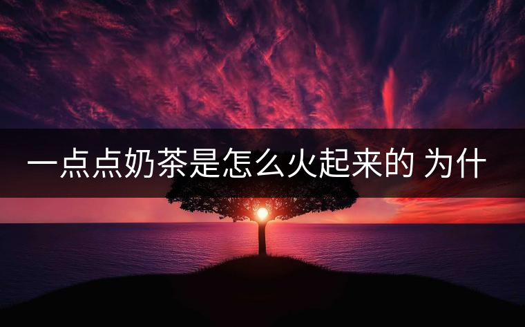 一點(diǎn)點(diǎn)奶茶是怎么火起來的 為什么叫網(wǎng)紅奶茶