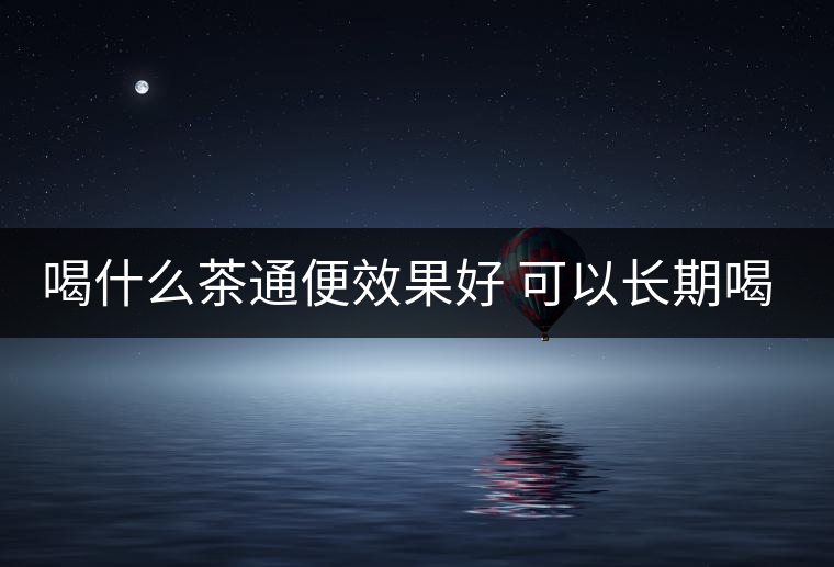 喝什么茶通便效果好 可以長期喝嗎 喝什么茶通便效果好 可以長期喝嗎