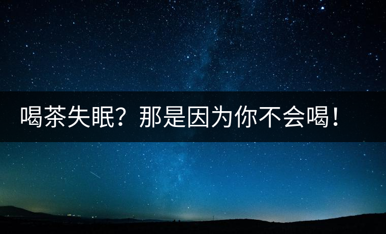 喝茶失眠？那是因?yàn)槟悴粫?huì)喝！這些技巧教給你好好用起來(lái)