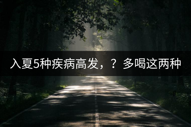 入夏5種疾病高發(fā)，？多喝這兩種茶！