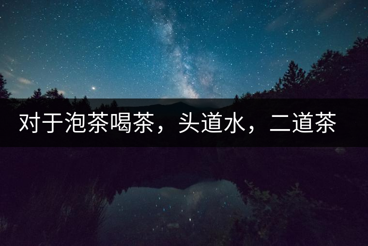 對于泡茶喝茶，頭道水，二道茶，三道四道是精華