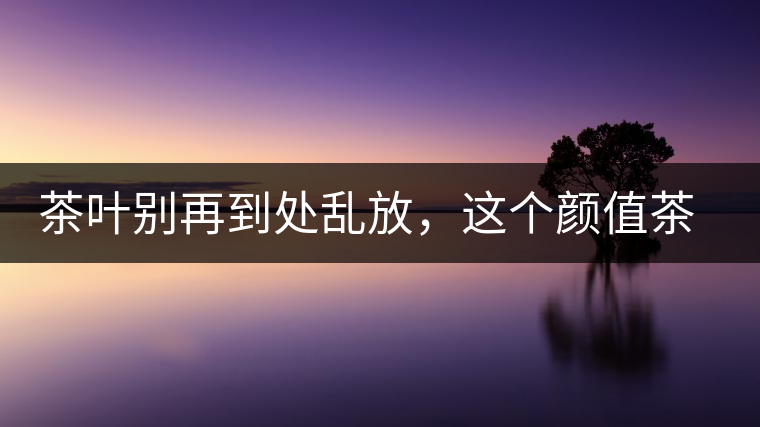 茶葉別再到處亂放，這個(gè)顏值茶葉罐讓好茶有個(gè)家！