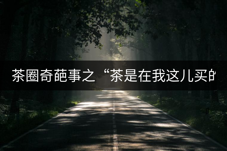 茶圈奇葩事之“茶是在我這兒買(mǎi)的嗎？”