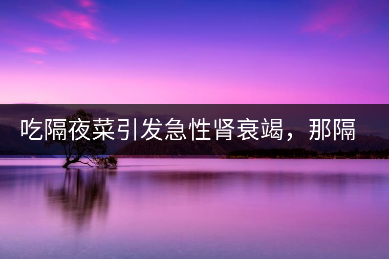 吃隔夜菜引發(fā)急性腎衰竭，那隔夜茶也會嗎？