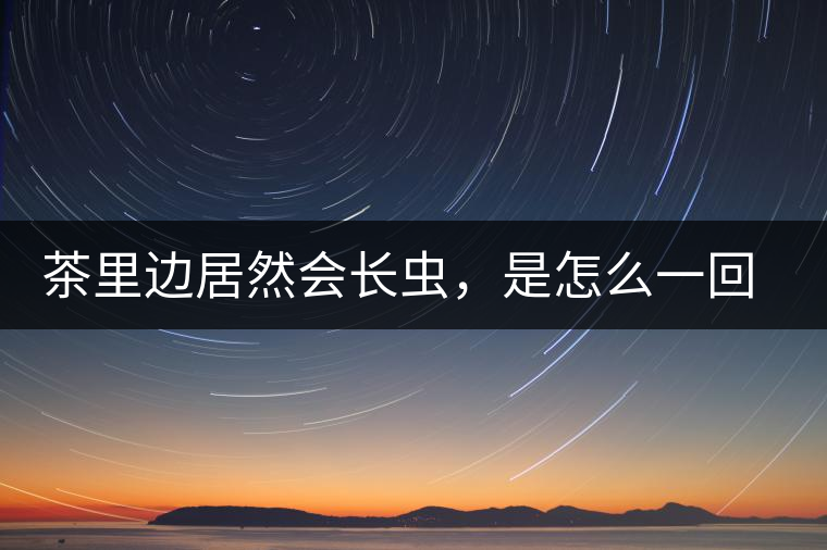茶里邊居然會(huì)長(zhǎng)蟲(chóng)，是怎么一回事呢？