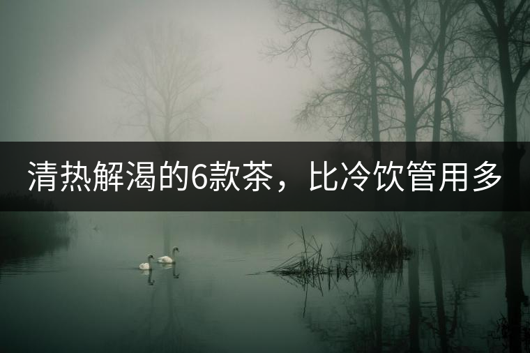 清熱解渴的6款茶，比冷飲管用多了！