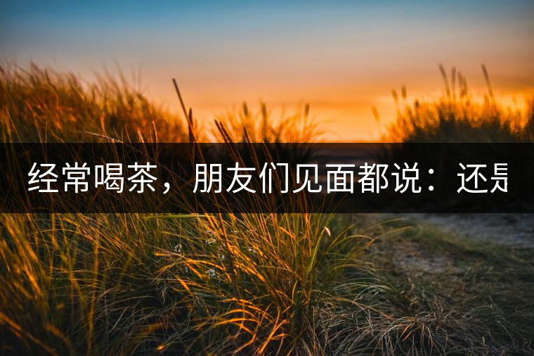 經(jīng)常喝茶，朋友們見面都說：還是老樣子啊！