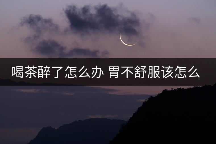 喝茶醉了怎么辦 胃不舒服該怎么辦 喝茶醉了怎么辦 胃不舒服該怎么辦