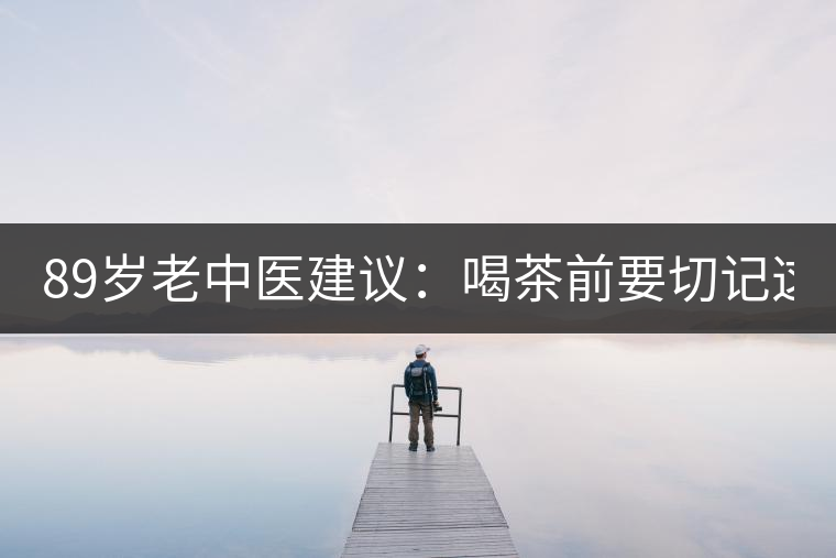 89歲老中醫(yī)建議：喝茶前要切記這2個(gè)字！
