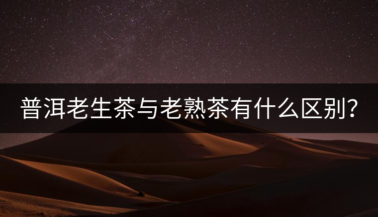 普洱老生茶與老熟茶有什么區(qū)別？