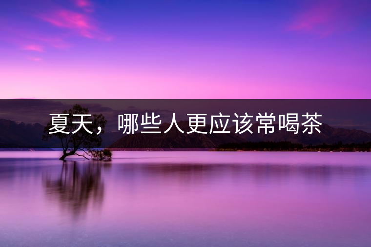 夏天，哪些人更應(yīng)該常喝茶