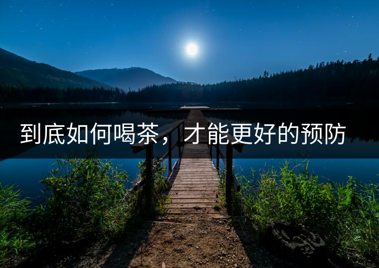 到底如何喝茶，才能更好的預(yù)防老年癡呆呢？