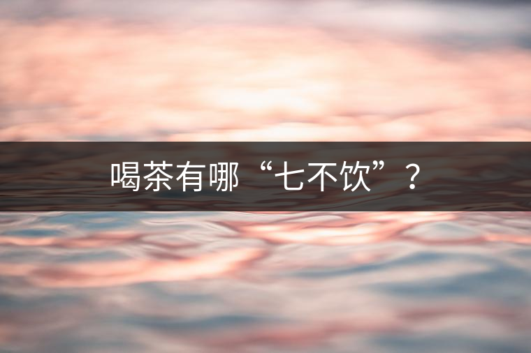 喝茶有哪“七不飲”？