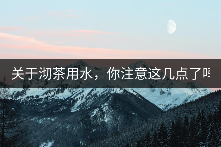 關(guān)于沏茶用水，你注意這幾點了嗎？