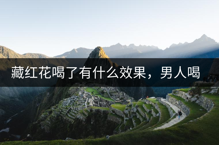 藏紅花喝了有什么效果，男人喝了能壯陽嗎？