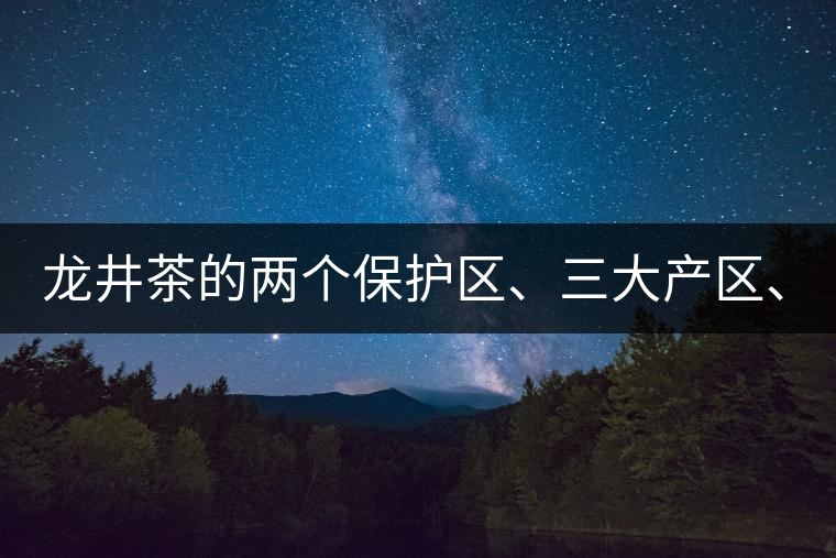 龍井茶的兩個(gè)保護(hù)區(qū)、三大產(chǎn)區(qū)、五大字號！