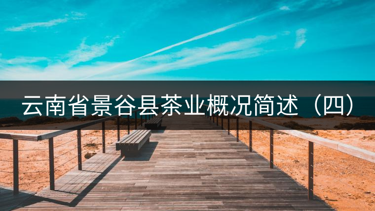 云南省景谷縣茶業(yè)概況簡述(四) 云南省景谷縣茶業(yè)概況簡述(四)