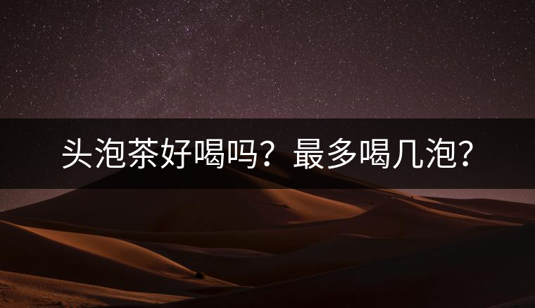 頭泡茶好喝嗎？最多喝幾泡？