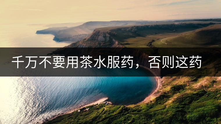 千萬不要用茶水服藥，否則這藥就白吃了