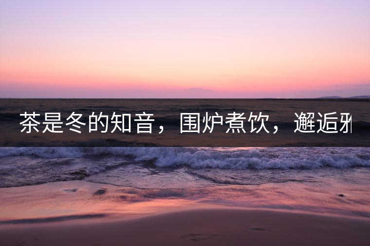 茶是冬的知音，圍爐煮飲，邂逅雅致的溫暖！
