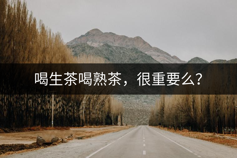 喝生茶喝熟茶，很重要么？
