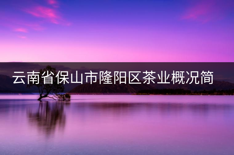 云南省保山市隆陽區(qū)茶業(yè)概況簡述