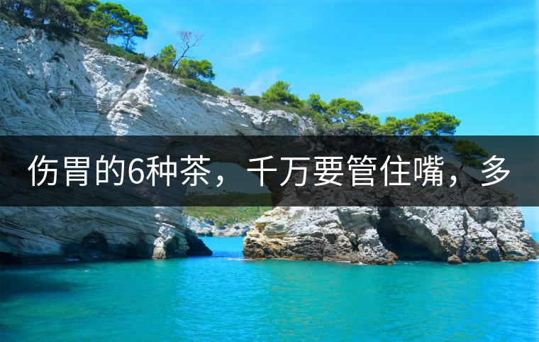 傷胃的6種茶，千萬要管住嘴，多喝一口都致害！