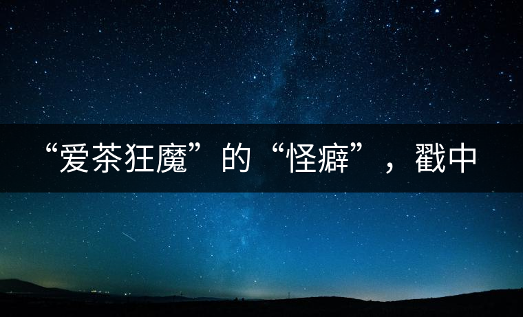 “愛茶狂魔”的“怪癖”，戳中你了嗎？