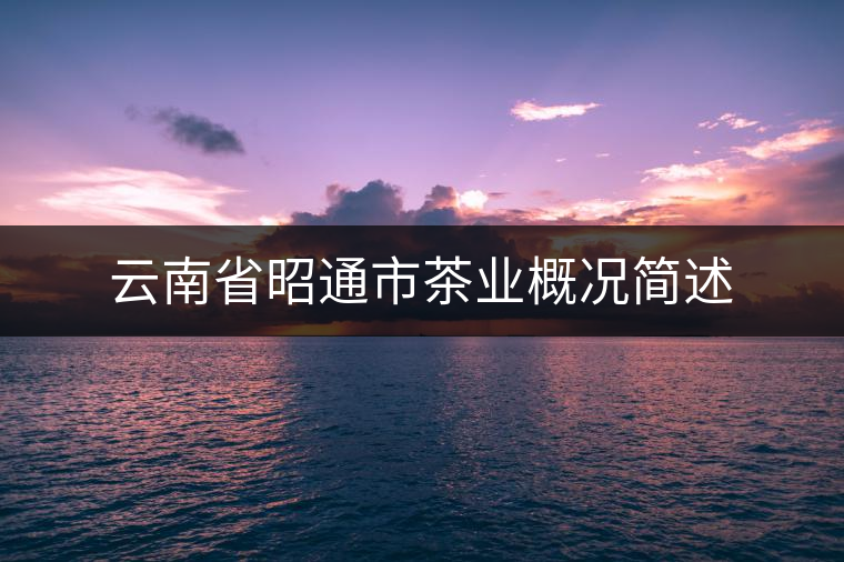 云南省昭通市茶業(yè)概況簡述 云南省昭通市茶業(yè)概況簡述