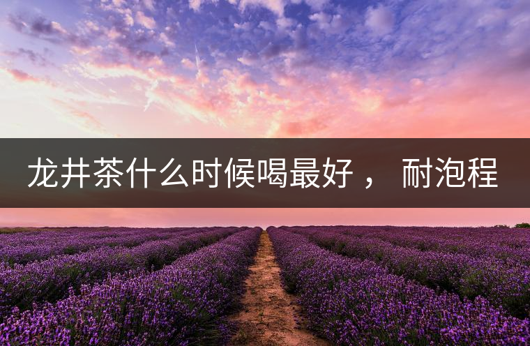 龍井茶什么時(shí)候喝最好 ， 耐泡程度怎么樣？